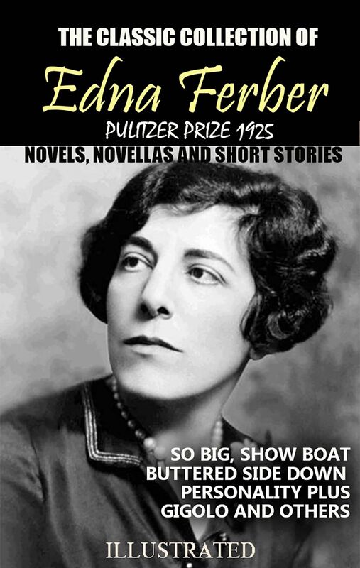 The classic collection of Edna Ferber. Pulitzer Prize 1925. Novels, Novellas and short stories. Illustrated So Big, Show Boat, Buttered Side Down, Personality Plus, Gigolo and others