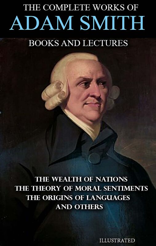 The Complete Works of Adam Smith. Books and Lectures. Illustrated The Wealth of Nations, The Theory of Moral Sentiments, The Origins of Languages and others
