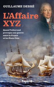 L'Affaire XYZ Quand Talleyrand provoqua une guerre entre la France et les États-Unis