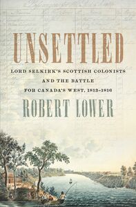 Unsettled Lord Selkirk’s Scottish Colonists and the Battle for Canada’s West, 1813–1816