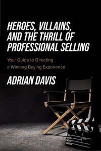 Heroes, Villains, and the Thrill of Professional Selling Your Guide to Directing a Winning Buying Experience