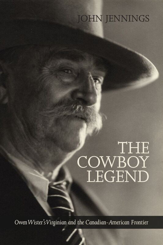 The Cowboy Legend Owen Wister's Virginian and the Canadian-American Ranching Frontier