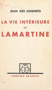 La vie intérieure de Lamartine D'après les souvenirs inédits de son plus intime ami et les travaux les plus récents