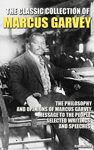 The Classic Collection of Marcus Garvey The Philosophy and Opinions of Marcus Garvey, Message to the People, Selected Writings and Speeches