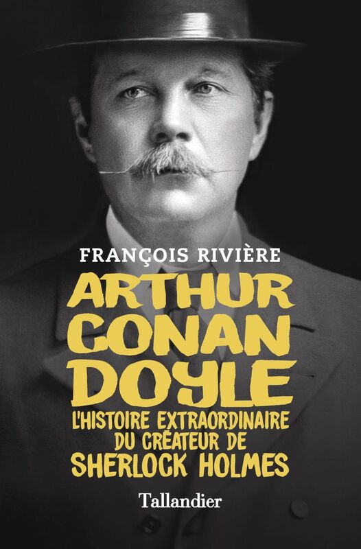 Arthur Conan Doyle L'histoire extraordinaire du créateur de Sherlock Holmes