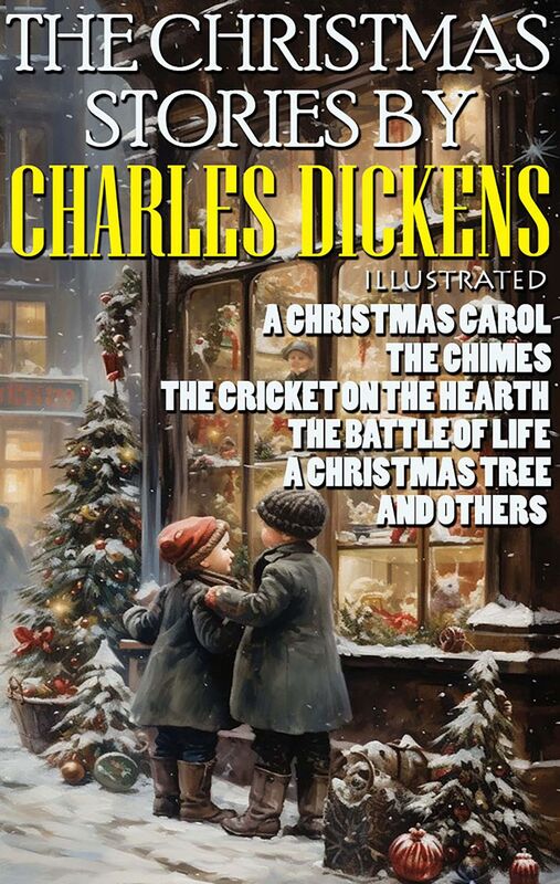 The Christmas Stories by Charles Dickens A Christmas Carol, The Chimes, The Cricket on the Hearth, The Battle of Life, A Christmas Tree and others