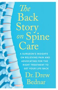 The Back Story on Spine Care A Surgeon’s Insights on Relieving Pain and Advocating for the Right Treatment to Get Your Life Back