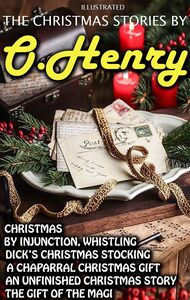 The Christmas Stories by O. Henry Christmas by Injunction, Whistling Dick’s Christmas Stocking, A Chaparral Christmas Gift, An Unfinished Christmas Story, The Gift of the Magi