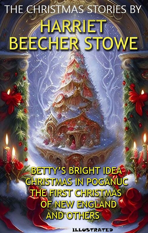 The Christmas Stories by Harriet Beecher Stowe Betty’s Bright Idea, Christmas in Poganuc, The First Christmas of New England and others