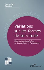 Variations sur les formes de servitude Essai sociopsychanalytique sur la soumission et l’actepouvoir