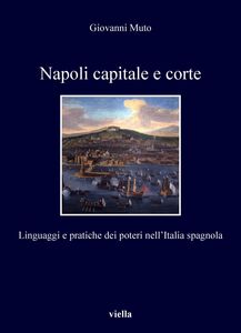 Napoli capitale e corte Linguaggi e pratiche dei poteri nell’Italia spagnola