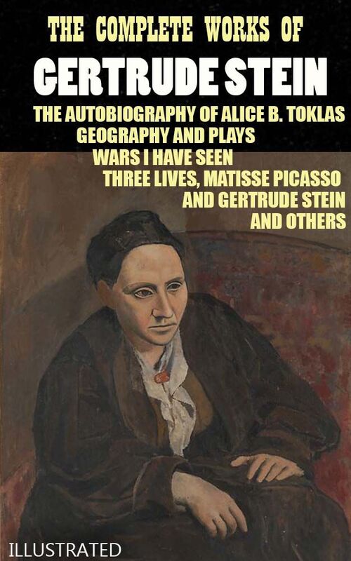 The Complete Works of Gertrude Stein. Illustrated The Autobiography of Alice B. Toklas, Geography and Plays, Wars I Have Seen, Three Lives, Matisse Picasso and Gertrude Stein and others