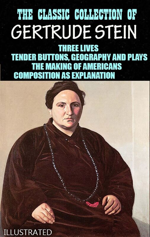 The Classic Collection of Gertrude Stein. Illustrated Three Lives, Tender Buttons, Geography and Plays, The Making of Americans, Composition as Explanation