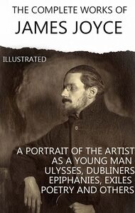 The Complete Works of James Joyce. Illustrated Dubliners, A Portrait of the Artist as a Young Man, Ulysses, Finnegans Wake, Stephen Hero and others