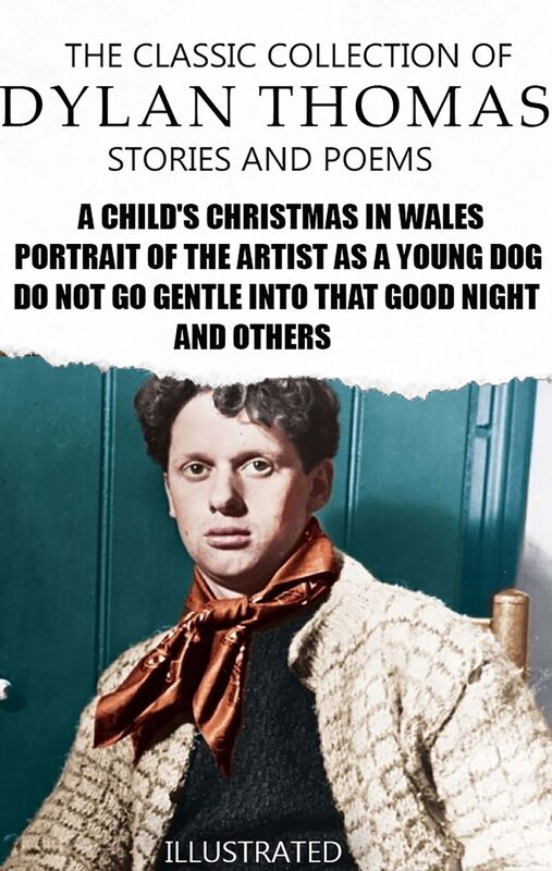 The Classic Collection of Dylan Thomas. Stories and Poems. Illustrated A Child's Christmas in Wales, Portrait of the Artist as a Young Dog, Do not go gentle into that good night and others