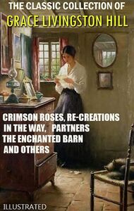 The Classic Collection of Grace Livingston Hill. Illustrated Crimson Roses, Re-Creations, In the Way, Partners, The Enchanted Barn and others