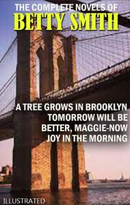 The Complete Novels of Betty Smith. Illustrated A Tree Grows in Brooklyn, Tomorrow Will Be Better, Maggie-Now, Joy in the Morning