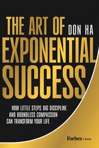The Art of Exponential Success How Little Steps, Big Discipline, and Boundless Compassion Can Transform Your Life