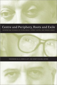 Centre and Periphery, Roots and Exile Interpreting the Music of István Anhalt, György Kurtág, and Sándor Veress