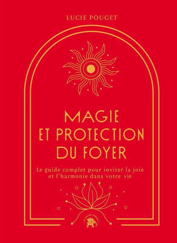 Magie et protection du foyer Le guide complet pour inviter la joie et l'harmonie dans votre vie