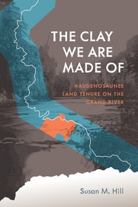 The Clay We Are Made Of Haudenosaunee Land Tenure on the Grand River