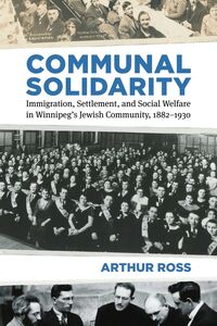 Communal Solidarity Immigration, Settlement, and Social Welfare in Winnipeg’s Jewish Community, 1882–1930