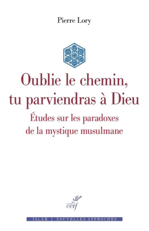 OUBLIE LE CHEMIN, TU PARVIENDRAS A DIEU - ETUDES SUR LES PARADOXES DE LA MYSTIQUE MUSULMANE