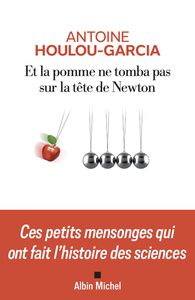 Et la pomme ne tomba pas sur la tête de Newton Ces petits mensonges qui  ont fait l'histoire des sciences