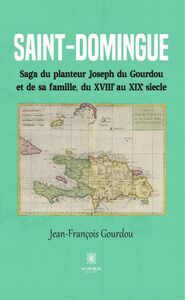 Saint-Domingue Saga du planteur Joseph du Gourdou et de sa famille, du XVIIIe au XIXe siècle