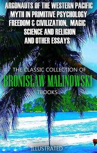 The Classic Collection of Bronisław Malinowski. (7 Books). Illustrated Argonauts of the Western Pacific, Myth in Primitive Psychology, Freedom & Civilization,  Magic, Science and Religion and Other Essays