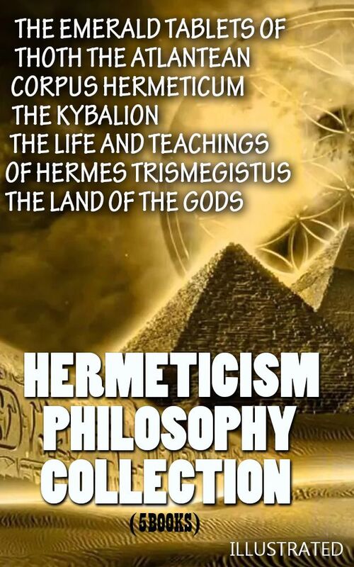Hermeticism Philosophy Collection (5 Books). Illustrated The Emerald Tablets of Thoth the Atlantean, Corpus Hermeticum, The Kybalion, The Life and Teachings of Hermes Trismegistus, The Land of the Gods