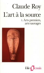 L'art à la source (Tome 1) - Arts premiers, arts sauvages