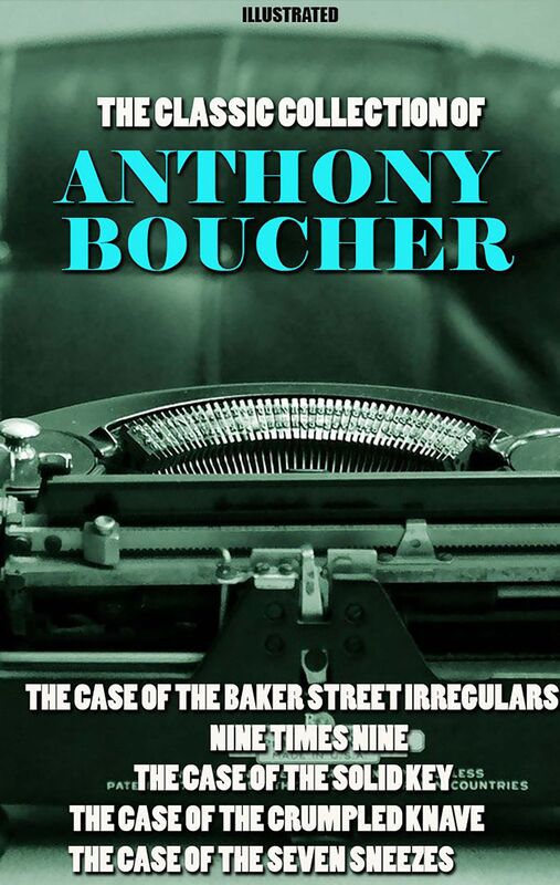 The Classic Collection of Anthony Boucher. Illustrated The Case of the Baker Street Irregulars, Nine Times Nine, The Case of the Solid Key, The Case of the Crumpled Knave, The Case of the Seven Sneezes