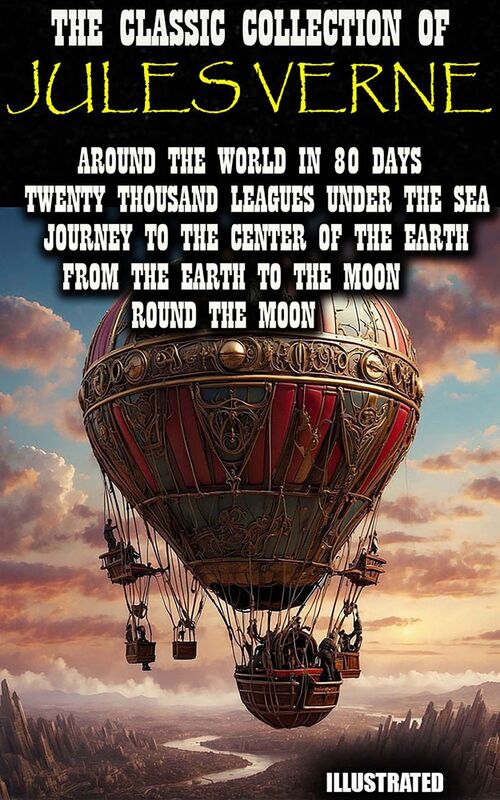 The Classic Collection of Jules Verne. Illustrated Around the World in 80 Days, Twenty Thousand Leagues under the Sea, Journey to the Center of the Earth, From the Earth to the Moon, Round the Moon