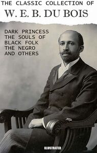 The Classic Collection of W. E. B. Du Bois. Illustrated Dark Princess, The Souls of Black Folk, The Negro and others