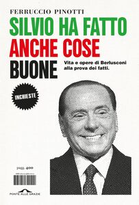 Silvio ha fatto anche cose buone Vita e opere di Berlusconi alla prova dei fatti