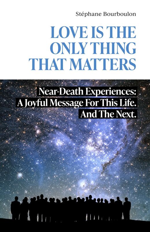 LOVE IS THE ONLY THING THAT MATTERS Near-Death Experiences: A Joyful Message For This Life. And The Next