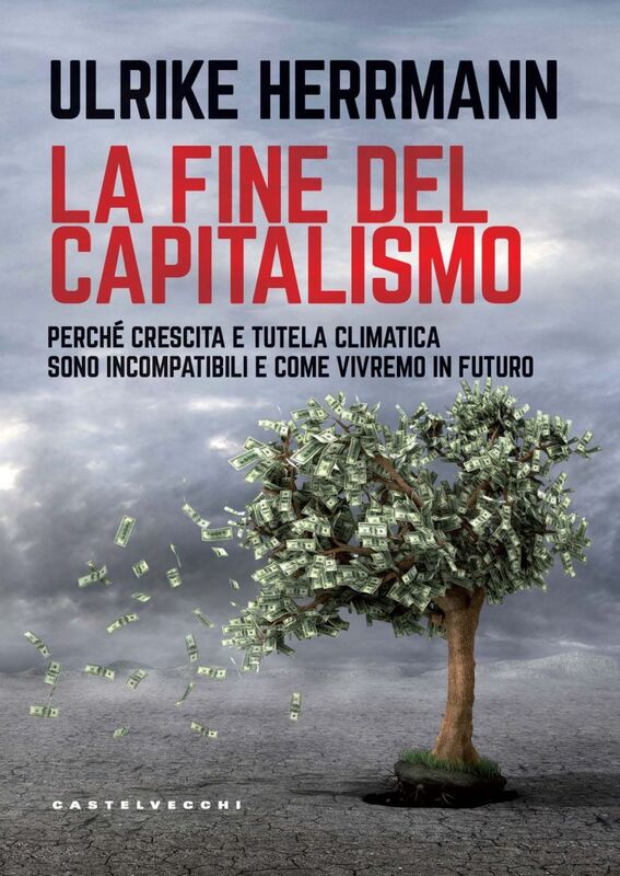 LA FINE DEL CAPITALISMO. PERCHE' CRESCITA E TUTELA CLIMATICA SONO INCOMPATIBILI E COME VIVREMO IN FUTURO