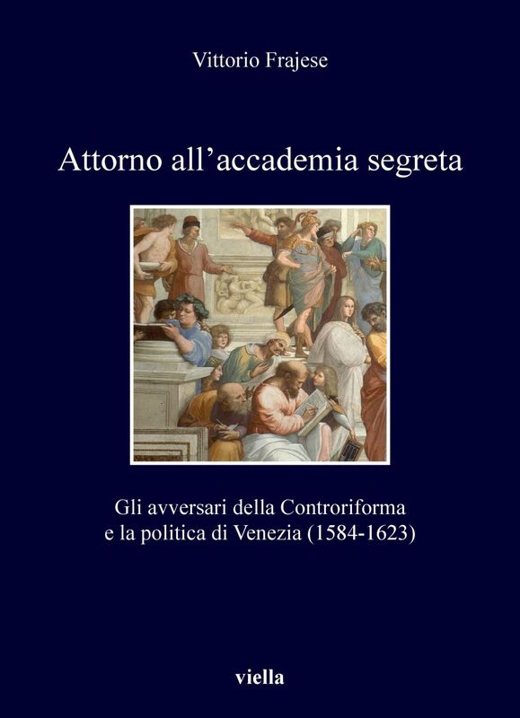 Attorno all’accademia segreta Gli avversari della Controriforma e la politica di Venezia (1584-1623)