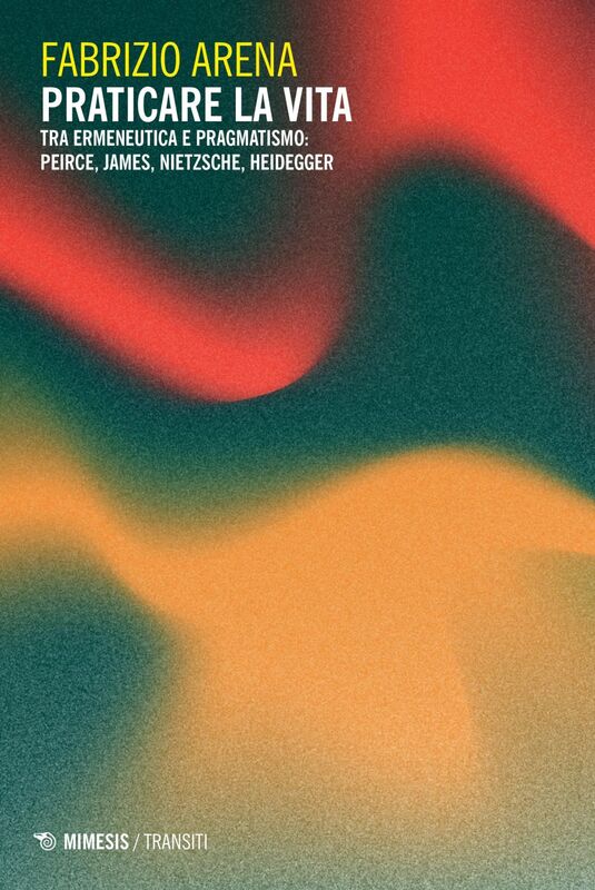 Praticare la vita Tra ermeneutica e pragmatismo: Peirce, James, Nietzsche, Heidegger