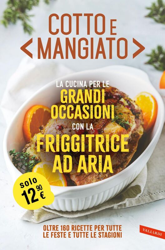 Cotto e mangiato. La cucina per le grandi occasioni con la friggitrice ad aria Oltre 160 ricette per tutte le feste e tutte le stagioni
