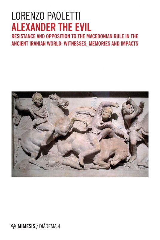 Alexander the Evil Resistance and opposition to the Macedonian rule in the ancient Iranian world: witnesses, memories and impacts