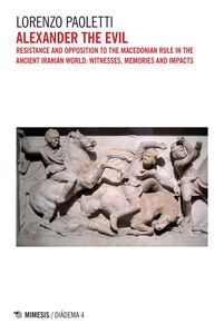 Alexander the Evil Resistance and opposition to the Macedonian rule in the ancient Iranian world: witnesses, memories and impacts