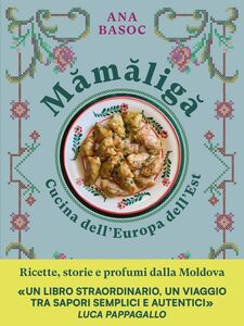 Mămăligă. Cucina dell’Europa dell’Est Ricette, storie e profumi dalla Moldova