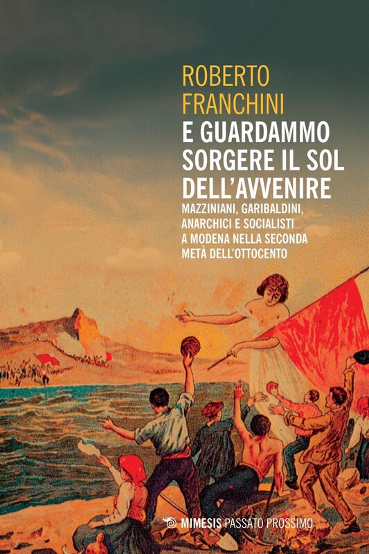 E guardammo sorgere il Sol dell’Avvenire Mazziniani, garibaldini, anarchici e socialisti a Modena nella seconda metà dell’Ottocento