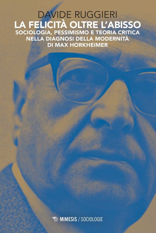 La felicità oltre l'abisso Sociologia, pessimismo e Teoria critica nella diagnosi della modernità di Max Horkheimer