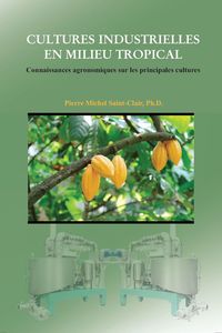 Cultures industrielles en milieu tropical: Connaissances agronomiques sur les principales cultures Pierre Michel Saint-Clair, Ph.D.
