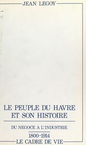 Le peuple du Havre et son histoire (2). Du négoce à l'industrie, 1800-1914 : le cadre de vie