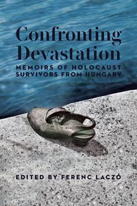 Confronting Devastation Memoirs of Holocaust Survivors from Hungary