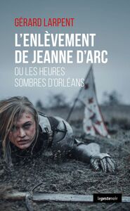 L'enlèvement de Jeanne d'Arc Ou les heures sombres d'Orléans